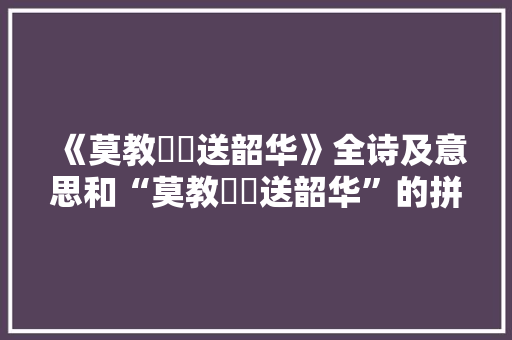 《莫教鶗鴂送韶华》全诗及意思和“莫教鶗鴂送韶华”的拼音注释