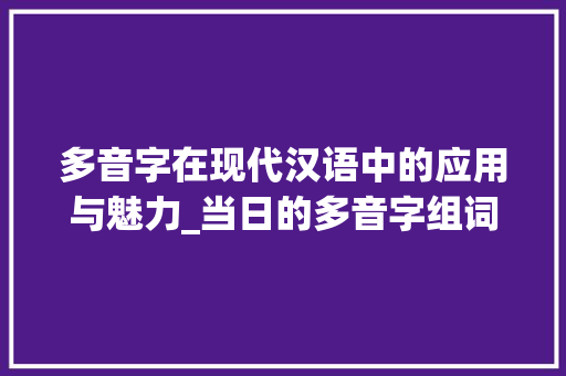 多音字在现代汉语中的应用与魅力_当日的多音字组词