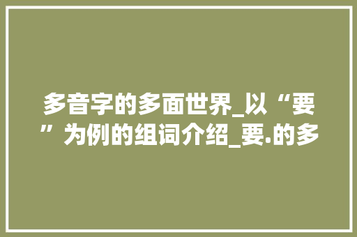 多音字的多面世界_以“要”为例的组词介绍_要.的多音字组词