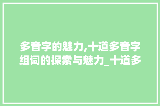 多音字的魅力,十道多音字组词的探索与魅力_十道多音字组词