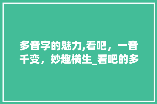 多音字的魅力,看吧，一音千变，妙趣横生_看吧的多音字组词
