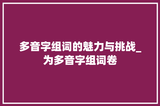 多音字组词的魅力与挑战_为多音字组词卷