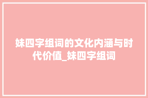 妹四字组词的文化内涵与时代价值_妹四字组词 项目报告