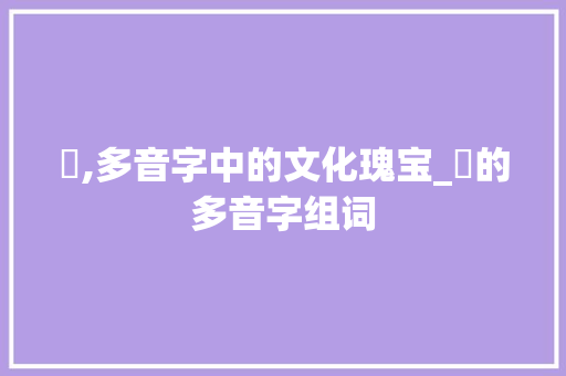 姸,多音字中的文化瑰宝_姸的多音字组词