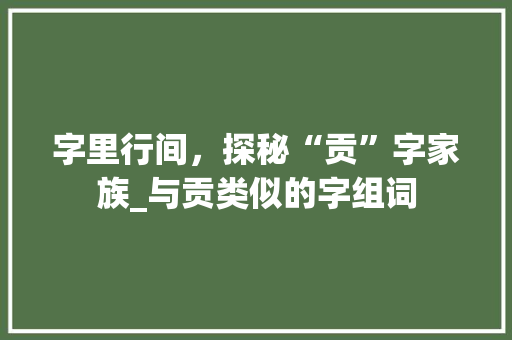 字里行间，探秘“贡”字家族_与贡类似的字组词