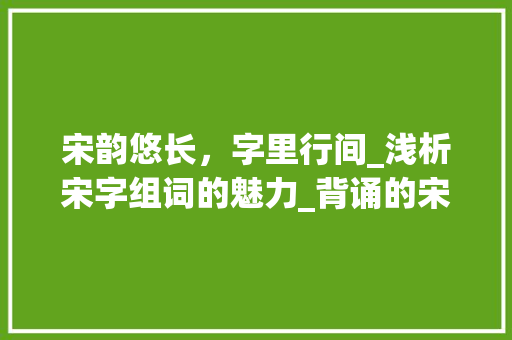 宋韵悠长，字里行间_浅析宋字组词的魅力_背诵的宋字组词拼音