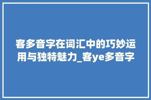 客多音字在词汇中的巧妙运用与独特魅力_客ye多音字组词