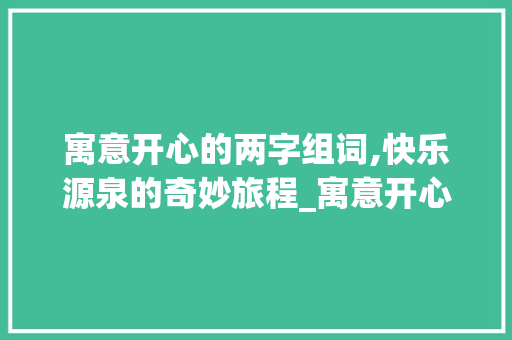 寓意开心的两字组词,快乐源泉的奇妙旅程_寓意开心的两字组词