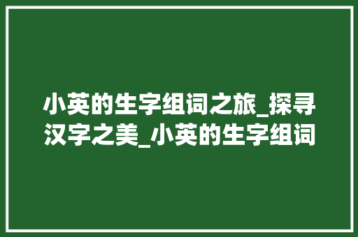 小英的生字组词之旅_探寻汉字之美_小英的生字组词