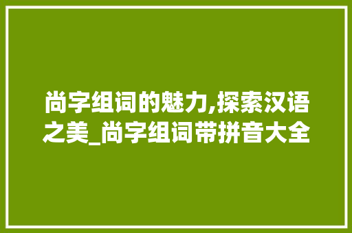 尚字组词的魅力,探索汉语之美_尚字组词带拼音大全