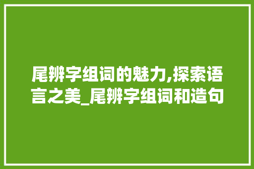 尾辨字组词的魅力,探索语言之美_尾辨字组词和造句