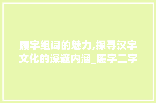 履字组词的魅力,探寻汉字文化的深邃内涵_履字二字组词