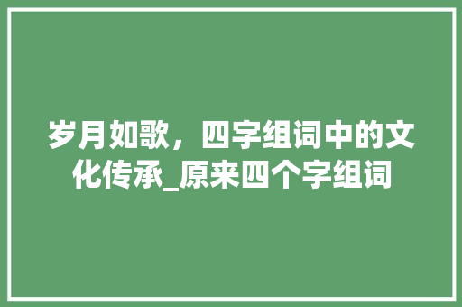 岁月如歌，四字组词中的文化传承_原来四个字组词