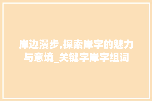 岸边漫步,探索岸字的魅力与意境_关键字岸字组词