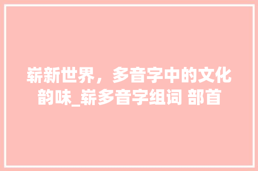 崭新世界，多音字中的文化韵味_崭多音字组词 部首