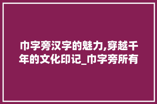 巾字旁汉字的魅力,穿越千年的文化印记_巾字旁所有汉字组词