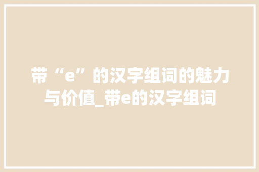 带“e”的汉字组词的魅力与价值_带e的汉字组词