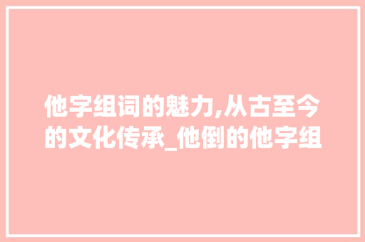 他字组词的魅力,从古至今的文化传承_他倒的他字组词