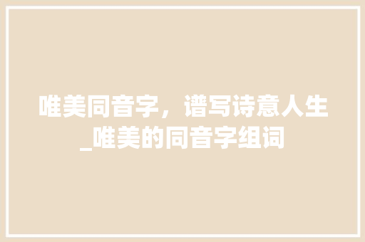 唯美同音字，谱写诗意人生_唯美的同音字组词