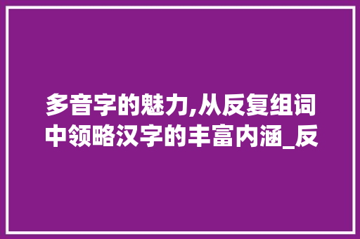 多音字的魅力,从反复组词中领略汉字的丰富内涵_反复的多音字组词