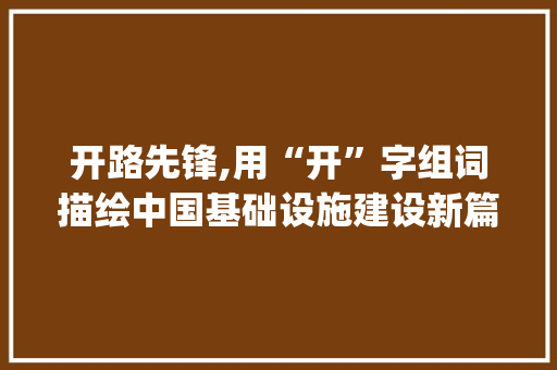 开路先锋,用“开”字组词描绘中国基础设施建设新篇章_什么道路用开字组词
