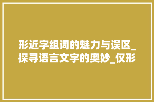 形近字组词的魅力与误区_探寻语言文字的奥妙_仅形近字组词和拼音