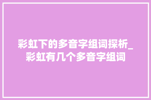 彩虹下的多音字组词探析_彩虹有几个多音字组词 工作总结