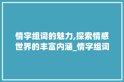 情字组词的魅力,探索情感世界的丰富内涵_情字组词在线听