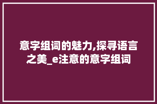 意字组词的魅力,探寻语言之美_e注意的意字组词