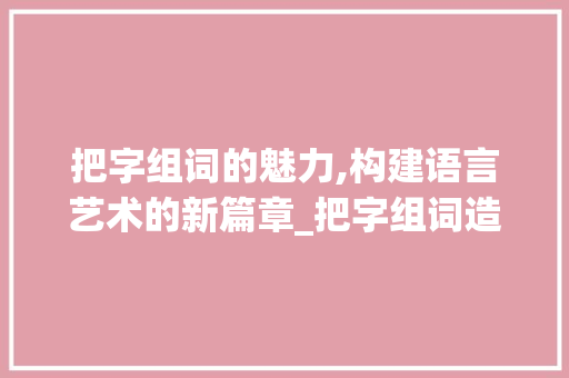 把字组词的魅力,构建语言艺术的新篇章_把字组词造句有哪些