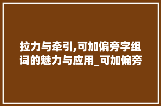 拉力与牵引,可加偏旁字组词的魅力与应用_可加偏旁的字组词拉