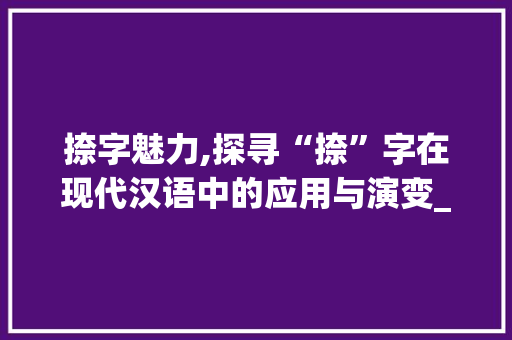 捺字魅力,探寻“捺”字在现代汉语中的应用与演变_noah捺的捺字组词 诗词体裁