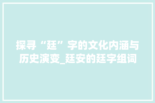 探寻“廷”字的文化内涵与历史演变_廷安的廷字组词