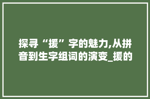 探寻“援”字的魅力,从拼音到生字组词的演变_援的拼音及生字组词 职场写作