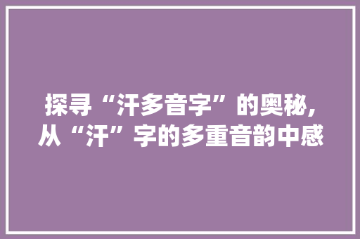 探寻“汗多音字”的奥秘,从“汗”字的多重音韵中感受语言之美_汗多音字组词韩