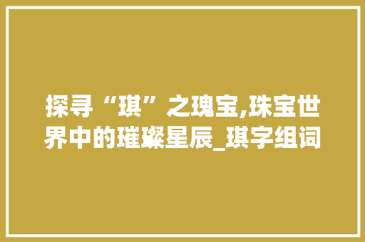 探寻“琪”之瑰宝,珠宝世界中的璀璨星辰_琪字组词关于珠宝的