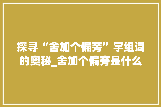 探寻“舍加个偏旁”字组词的奥秘_舍加个偏旁是什么字组词