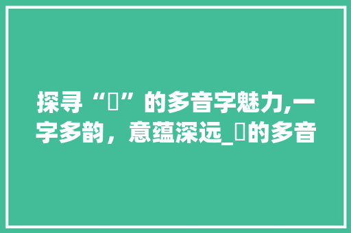 探寻“訅”的多音字魅力,一字多韵，意蕴深远_訅的多音字组词