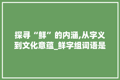 探寻“鲜”的内涵,从字义到文化意蕴_鲜字组词语是什么