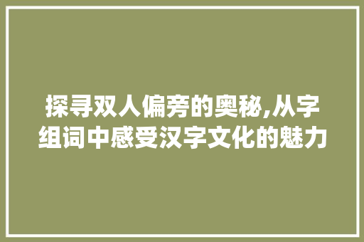 探寻双人偏旁的奥秘,从字组词中感受汉字文化的魅力_双人偏旁都有哪些字组词