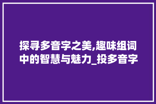 探寻多音字之美,趣味组词中的智慧与魅力_投多音字组词组
