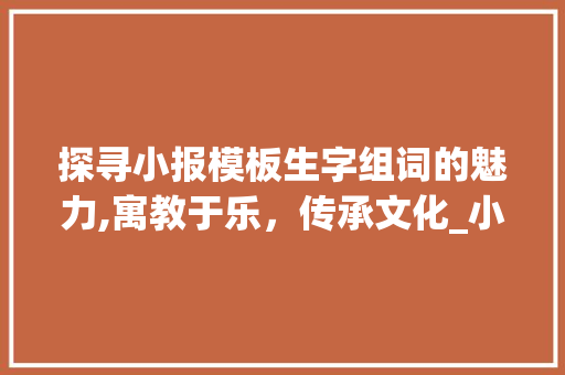 探寻小报模板生字组词的魅力,寓教于乐，传承文化_小报模板生字组词图片