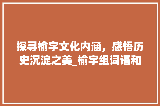 探寻榆字文化内涵，感悟历史沉淀之美_榆字组词语和拼音