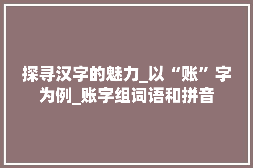 探寻汉字的魅力_以“账”字为例_账字组词语和拼音