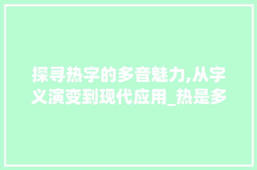 探寻热字的多音魅力,从字义演变到现代应用_热是多音字组词