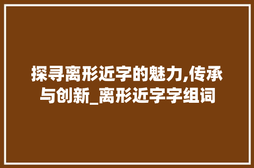 探寻离形近字的魅力,传承与创新_离形近字字组词