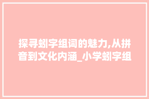 探寻蚓字组词的魅力,从拼音到文化内涵_小学蚓字组词和拼音