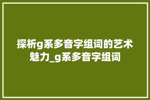 探析g系多音字组词的艺术魅力_g系多音字组词