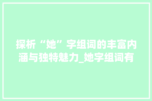 探析“她”字组词的丰富内涵与独特魅力_她字组词有什么特点