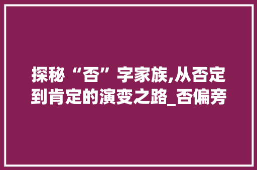 探秘“否”字家族,从否定到肯定的演变之路_否偏旁组成新字组词